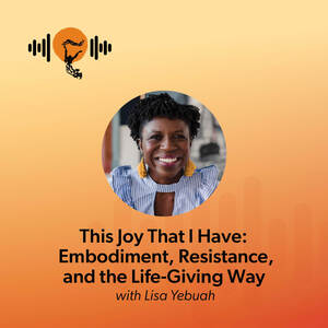 This Joy That I Have: Embodiment, Resistance, and the Life-Giving Way with Lisa Yebuah